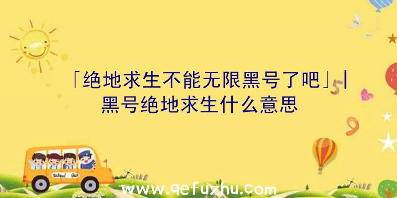 「绝地求生不能无限黑号了吧」|黑号绝地求生什么意思